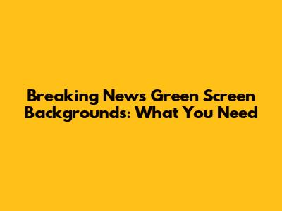 Breaking News Green Screen Backgrounds: What You Need