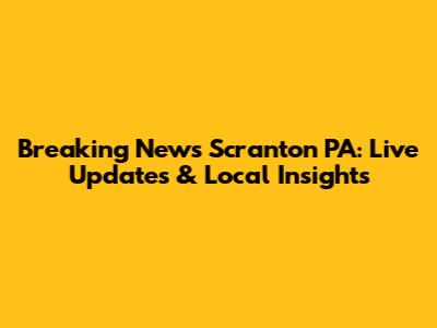 Breaking News Scranton PA: Live Updates & Local Insights