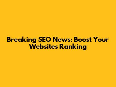 Breaking SEO News: Boost Your Website's Ranking