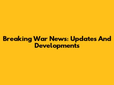 Breaking War News: Updates And Developments