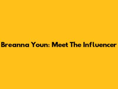 Breanna Youn: Meet The Influencer