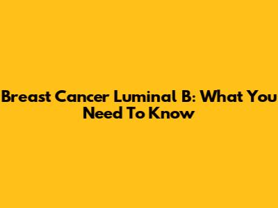 Breast Cancer Luminal B: What You Need To Know