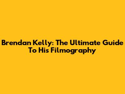 Brendan Kelly: The Ultimate Guide To His Filmography