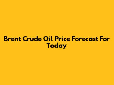 Brent Crude Oil Price Forecast For Today