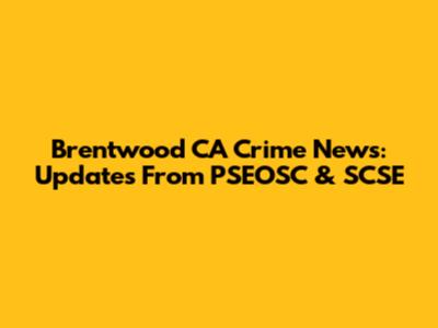 Brentwood CA Crime News: Updates From PSEOSC & SCSE