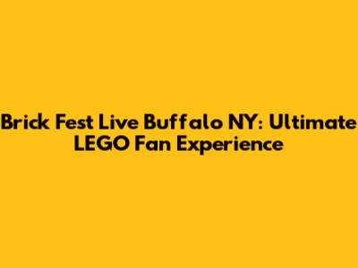 Brick Fest Live Buffalo NY: Ultimate LEGO Fan Experience