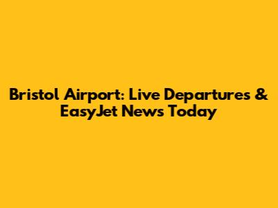 Bristol Airport: Live Departures & EasyJet News Today