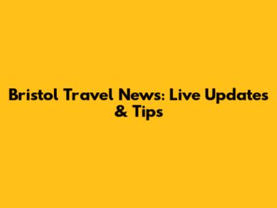 Bristol Travel News: Live Updates & Tips