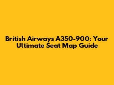 British Airways A350-900: Your Ultimate Seat Map Guide