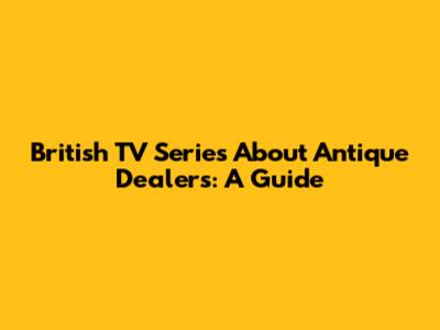 British TV Series About Antique Dealers: A Guide