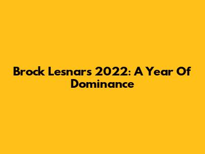 Brock Lesnar's 2022: A Year Of Dominance