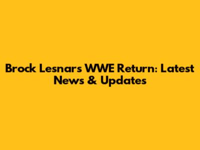 Brock Lesnar's WWE Return: Latest News & Updates