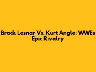 Brock Lesnar Vs. Kurt Angle: WWE's Epic Rivalry
