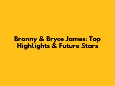 Bronny & Bryce James: Top Highlights & Future Stars