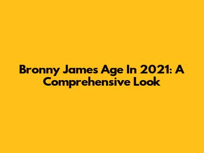 Bronny James' Age In 2021: A Comprehensive Look