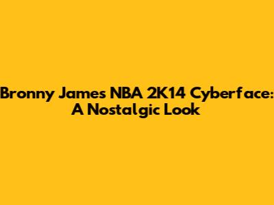 Bronny James NBA 2K14 Cyberface: A Nostalgic Look