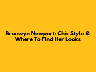 Bronwyn Newport: Chic Style & Where To Find Her Looks