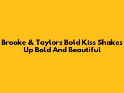 Brooke & Taylor's Bold Kiss Shakes Up Bold And Beautiful