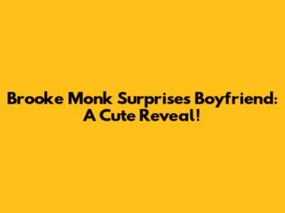 Brooke Monk Surprises Boyfriend: A Cute Reveal!
