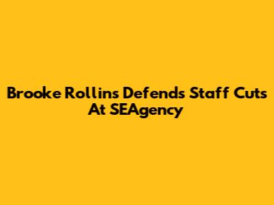 Brooke Rollins Defends Staff Cuts At SEAgency