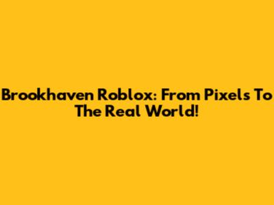 Brookhaven Roblox: From Pixels To The Real World!