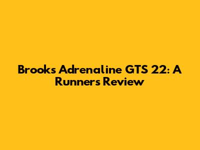 Brooks Adrenaline GTS 22: A Runner's Review
