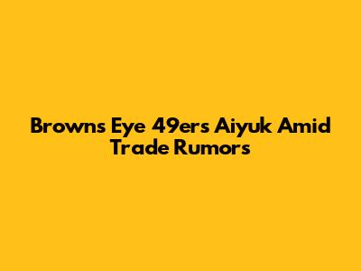 Browns Eye 49ers' Aiyuk Amid Trade Rumors