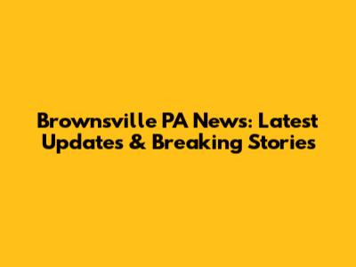Brownsville PA News: Latest Updates & Breaking Stories