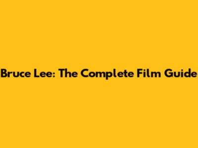 Bruce Lee: The Complete Film Guide