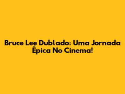 Bruce Lee Dublado: Uma Jornada Épica No Cinema!
