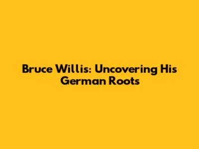 Bruce Willis: Uncovering His German Roots