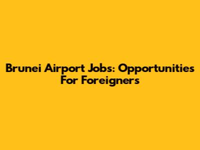 Brunei Airport Jobs: Opportunities For Foreigners