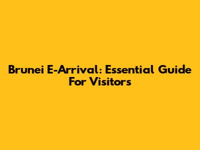 Brunei E-Arrival: Essential Guide For Visitors