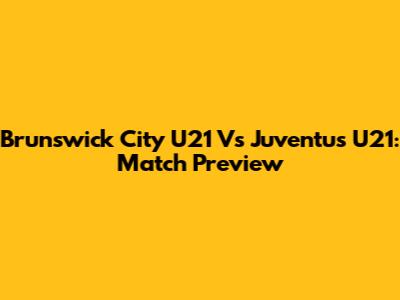 Brunswick City U21 Vs Juventus U21: Match Preview