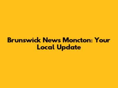 Brunswick News Moncton: Your Local Update