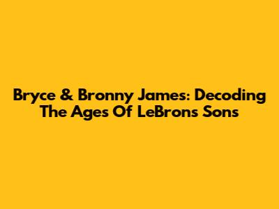 Bryce & Bronny James: Decoding The Ages Of LeBron's Sons