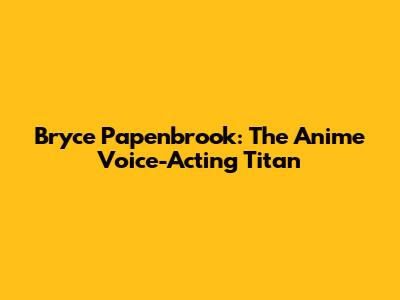 Bryce Papenbrook: The Anime Voice-Acting Titan