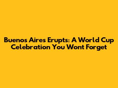 Buenos Aires Erupts: A World Cup Celebration You Won't Forget