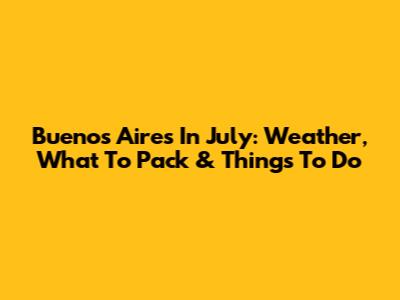 Buenos Aires In July: Weather, What To Pack & Things To Do
