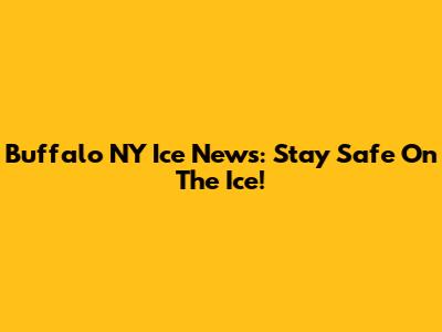 Buffalo NY Ice News: Stay Safe On The Ice!