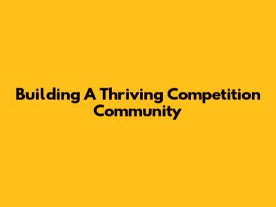 Building A Thriving Competition Community