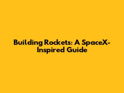 Building Rockets: A SpaceX-Inspired Guide