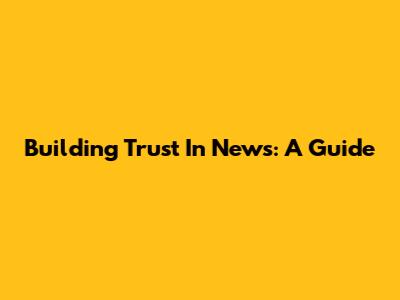 Building Trust In News: A Guide