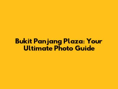 Bukit Panjang Plaza: Your Ultimate Photo Guide