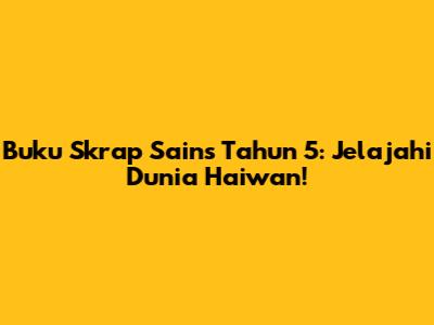 Buku Skrap Sains Tahun 5: Jelajahi Dunia Haiwan!
