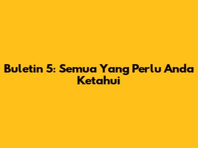 Buletin 5: Semua Yang Perlu Anda Ketahui