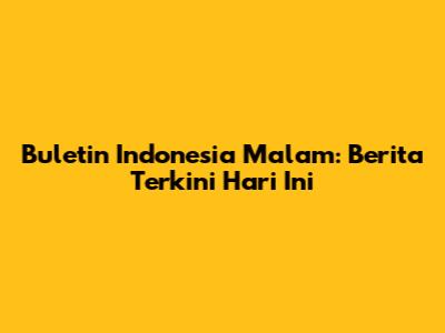 Buletin Indonesia Malam: Berita Terkini Hari Ini