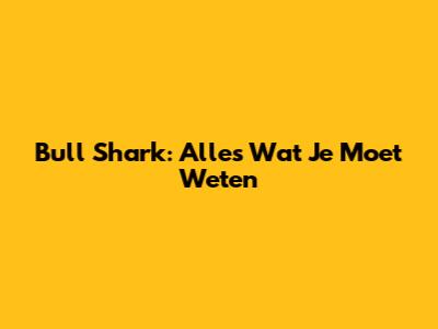 Bull Shark: Alles Wat Je Moet Weten