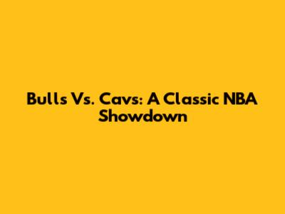 Bulls Vs. Cavs: A Classic NBA Showdown