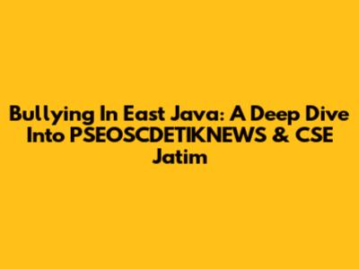 Bullying In East Java: A Deep Dive Into PSEOSCDETIKNEWS & CSE Jatim